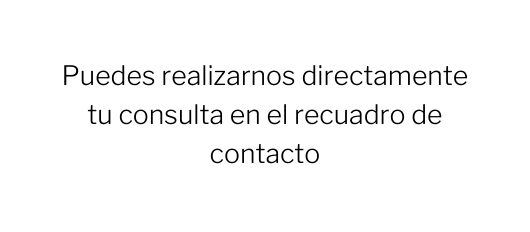 Puedes realizarnos directamente tu consulta en el recuadro de contacto